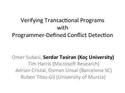 Verifying	
  Transac.onal	
  Programs	
  	
   with	
   Programmer-­‐Deﬁned	
  Conﬂict	
  Detec.on	
   Omer	
  Subasi,	
  Serdar	
  Tasiran	
  (Koç	
  University)	
   	
  Tim	
  Harris	
  (Microso