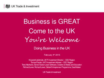 Business is GREAT Come to the UK You’re Welcome Doing Business in the UK February 4th 2015 Krzysztof Jedziniak, UKTI Investment Director – CEE Region