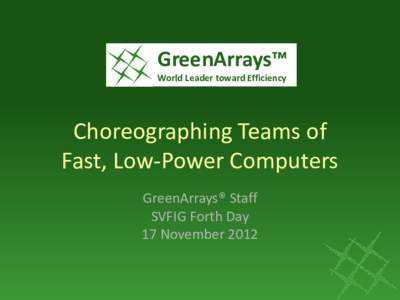 GreenArrays™ World Leader toward Efficiency Choreographing Teams of Fast, Low-Power Computers GreenArrays® Staff