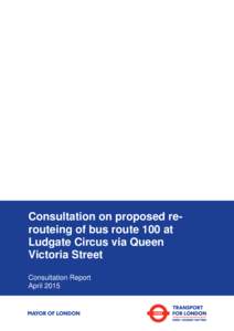 Consultation on proposed rerouteing of bus route 100 at Ludgate Circus via Queen Victoria Street Consultation Report April 2015