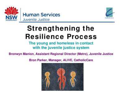 Strengthening the Resilience Process The young and homeless in contact with the juvenile justice system Bronwyn Manion, Assistant Regional Director (Metro), Juvenile Justice Bron Parker, Manager, ALIVE, CatholicCare