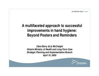 A multifaceted approach to successful improvements in hand hygiene: Beyond Posters and Reminders Clare Barry &Liz McCreight Ontario Ministry of Health and Long-Term Care Strategic Planning and Implementation Branch