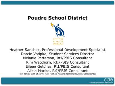 Poudre School District  Heather Sanchez, Professional Development Specialist Darcie Votipka, Student Services Director Melanie Patterson, RtI/PBIS Consultant Kim Watchorn, RtI/PBIS Consultant