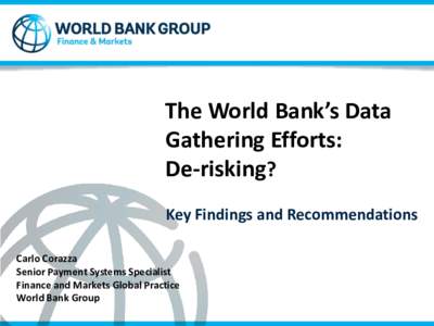 The World Bank’s Data Gathering Efforts: De-risking? Key Findings and Recommendations Carlo Corazza Senior Payment Systems Specialist