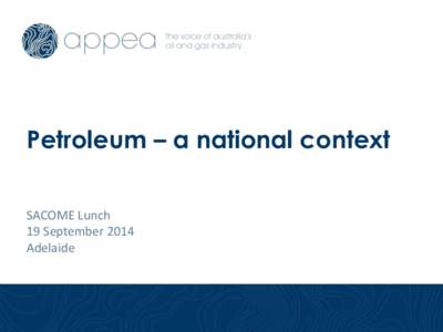 Petroleum – a national context SACOME Lunch 19 September 2014 Adelaide  Who is APPEA?