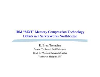 IBM “MXT” Memory Compression Technology Debuts in a ServerWorks Northbridge R. Brett Tremaine Senior Technical Staff Member IBM, TJ Watson Research Center Yorktown Heights, NY