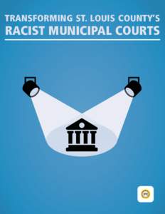 TRANSFORMING ST. LOUIS COUNTY’S  RACIST MUNICIPAL COURTS The Problem The predatory nature of St. Louis County’s municipal courts is well documented.1 In the wake