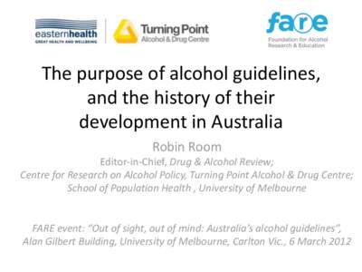 The purpose of alcohol guidelines, and the history of their development in Australia Robin Room Editor-in-Chief, Drug & Alcohol Review; Centre for Research on Alcohol Policy, Turning Point Alcohol & Drug Centre;