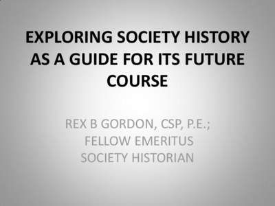 EXPLORING SOCIETY HISTORY AS A GUIDE FOR ITS FUTURE COURSE REX B GORDON, CSP, P.E.; FELLOW EMERITUS SOCIETY HISTORIAN