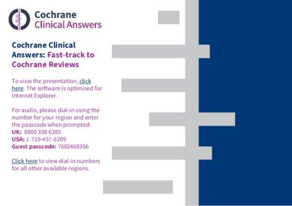 Cochrane Clinical Answers: Fast-track to Cochrane Reviews To view the presentation, click here. The software is optimised for Internet Explorer.