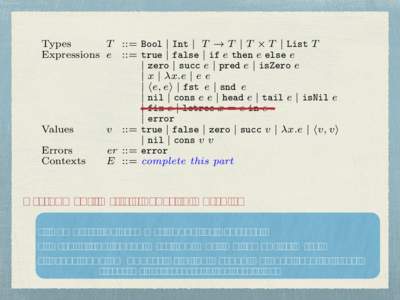 Types T ::= Bool | Int | T ! T | T ⇥ T | List T Expressions e ::= true | false | if e then e else e | zero | succ e | pred e | isZero e | x | x.e | e e | he, ei | fst e | snd e