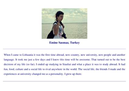 Emine Sasmaz, Turkey  When I came to Lithuania it was the first time abroad, new country, new university, new people and another language. It took me just a few days and I knew this time will be awesome. That turned out 