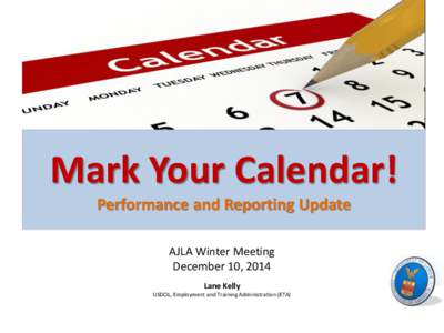 Mark Your Calendar! Performance and Reporting Update AJLA Winter Meeting December 10, 2014 Lane Kelly USDOL, Employment and Training Administration (ETA)