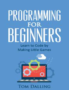 Programming for Beginners Learn to Code by Making Little Games Tom Dalling This book is for sale at http://leanpub.com/programming-for-beginners This version was published on