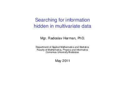 Searching for information hidden in multivariate data Mgr. Radoslav Harman, PhD. Department of Applied Mathematics and Statistics Faculty of Mathematics, Physics and Informatics Comenius University Bratislava