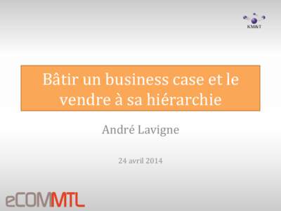 Bâtir	
  un	
  business	
  case	
  et	
  le	
   vendre	
  à	
  sa	
  hiérarchie	
   André	
  Lavigne	
     24	
  avril	
  2014	
  