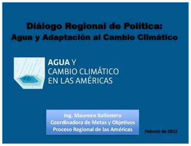 Diálogo Regional de Política: Agua y Adaptación al Cambio Climático Ing. Maureen Ballestero Coordinadora de Metas y Objetivos Proceso Regional de las Américas