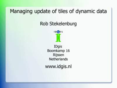 Managing update of tiles of dynamic data Rob Stekelenburg IDgis Boomkamp 16 Rijssen