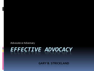 Advocate or Adversary  EFFECTIVE ADVOCACY GARY B. STRICKLAND  