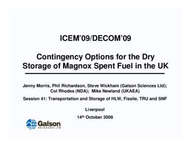 ICEM’09/DECOM’09 Contingency Options for the Dry Storage of Magnox Spent Fuel in the UK Jenny Morris, Phil Richardson, Steve Wickham (Galson Sciences Ltd); Col Rhodes (NDA); Mike Newland (UKAEA) Session 41: Transport