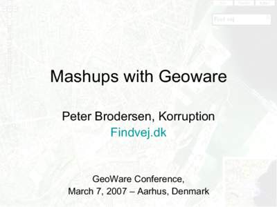 Mashups with Geoware Peter Brodersen, Korruption Findvej.dk GeoWare Conference, March 7, 2007 – Aarhus, Denmark