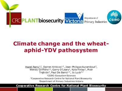 Climate change and the wheataphid-YDV pathosystem Hazel Parry1,2, Darren Kriticos1,2, Jean-Philippe Aurambout3, Wendy Griffiths2,3, Garry O’Leary3, Kyla Finlay3, Piotr Trębicki 3, Paul De Barro 1,2, Jo Luck2,3 1CSIRO