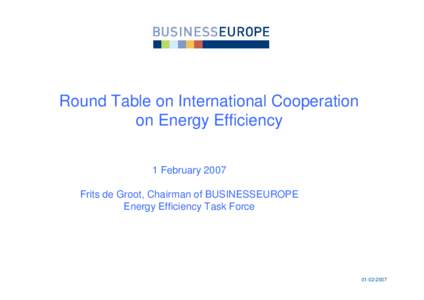 Round Table on International Cooperation on Energy Efficiency 1 February 2007 Frits de Groot, Chairman of BUSINESSEUROPE Energy Efficiency Task Force