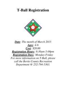 T-Ball Registration  Date: The month of March 2015 Ages: 4-6 Cost: $20.00 Registration Hours: 8:30am-5:00pm