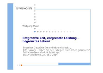 Wolfgang Menz  Entgrenzte Zeit, entgrenzte Leistung – begrenztes Leben? Dresdner Gespräch Gesundheit und Arbeit: „ Life Balance - haben Sie den richtigen Dreh schon gefunden?“,