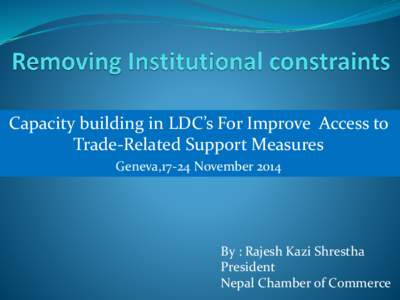 Capacity building in LDC’s For Improve Access to Trade-Related Support Measures Geneva,17-24 November 2014 By : Rajesh Kazi Shrestha President