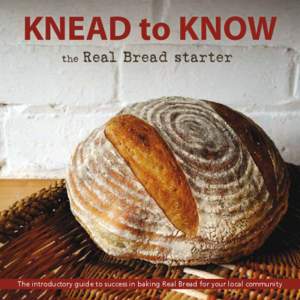 KNEAD to KNOW the Real Bread starter  The introductory guide to success in baking Real Bread for your local community