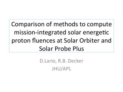 Comparison	
  of	
  methods	
  to	
  compute	
   mission-­‐integrated	
  solar	
  energe5c	
   proton	
  ﬂuences	
  at	
  Solar	
  Orbiter	
  and	
   Solar	
  Probe	
  Plus	
  	
   D.Lario,	
  R.B