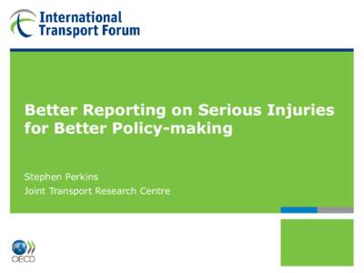 Better Reporting on Serious Injuries for Better Policy-making Stephen Perkins Joint Transport Research Centre  2