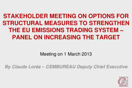 STAKEHOLDER MEETING ON OPTIONS FOR STRUCTURAL MEASURES TO STRENGTHEN THE EU EMISSIONS TRADING SYSTEM – PANEL ON INCREASING THE TARGET Meeting on 1 March 2013 By Claude Loréa – CEMBUREAU Deputy Chief Executive