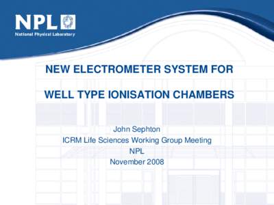 NEW ELECTROMETER SYSTEM FOR WELL TYPE IONISATION CHAMBERS John Sephton ICRM Life Sciences Working Group Meeting NPL November 2008