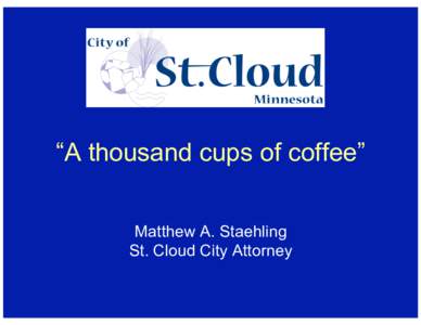“A thousand cups of coffee” Matthew A. Staehling St. Cloud City Attorney City of St. Cloud •  St. Cloud 68,000+