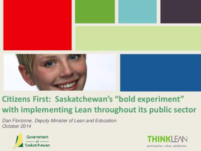 Citizens First: Saskatchewan’s “bold experiment” with implementing Lean throughout its public sector Dan Florizone, Deputy Minister of Lean and Education October 2014  What I hope to leave you with: