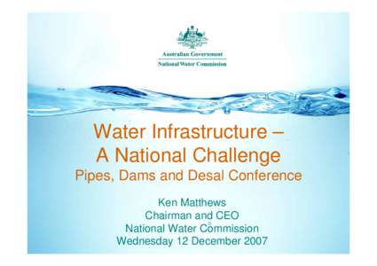 Water Infrastructure – A National Challenge Pipes, Dams and Desal Conference Ken Matthews Chairman and CEO National Water Commission