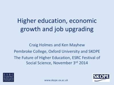 Higher education, economic growth and job upgrading Craig Holmes and Ken Mayhew Pembroke College, Oxford University and SKOPE The Future of Higher Education, ESRC Festival of Social Science, November 3rd 2014