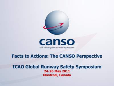 Facts to Actions: The CANSO Perspective ICAO Global Runway Safety Symposium[removed]May 2011 Montreal, Canada  1