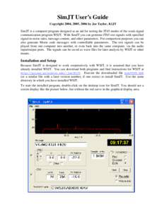 SimJT User’s Guide Copyright 2004, 2005, 2006 by Joe Taylor, K1JT SimJT is a computer program designed as an aid for testing the JT65 modes of the weak-signal communication program WSJT. With SimJT you can generate JT6