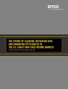 THE FUTURE OF CLEARING: MITIGATING RISK AND ENHANCING EFFICIENCIES IN THE U.S. EQUITY AND FIXED INCOME MARKETS A Clearance Services White Paper  April 2014