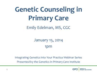 Genetic Counseling in Primary Care Emily Edelman, MS, CGC January 15, 2014 1pm Integrating Genetics into Your Practice Webinar Series