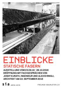 EINBLICKE Statische fasern AUSSTELLUNG VOM.2016 ERÖFFNUNG MIT FACHGESPRÄCHEN VON Josef Kurath, Ingenieur und Alexis Ringli, ARCHITEKT AM 22. SePTEMBER 2016