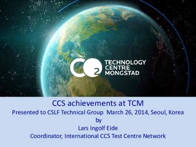 CCS achievements at TCM  Presented to CSLF Technical Group March 26, 2014, Seoul, Korea by Lars Ingolf Eide Coordinator, International CCS Test Centre Network