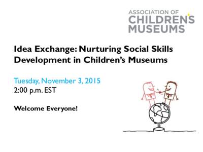 Idea Exchange: Nurturing Social Skills Development in Children’s Museums Tuesday, November 3, 2015 2:00 p.m. EST Welcome Everyone!