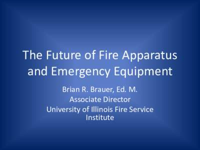 The Future of Fire Apparatus and Emergency Equipment Brian R. Brauer, Ed. M. Associate Director University of Illinois Fire Service Institute