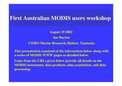 First Australian MODIS users workshop August[removed]Ian Barton CSIRO Marine Research, Hobart, Tasmania This presentation consisted of the information below along with a series of MODIS WWW pages as detailed below.