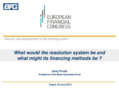 Security and development of the banking system  What would the resolution system be and what might its financing methods be ? Jerzy Pruski President of the Bank Guarantee Fund