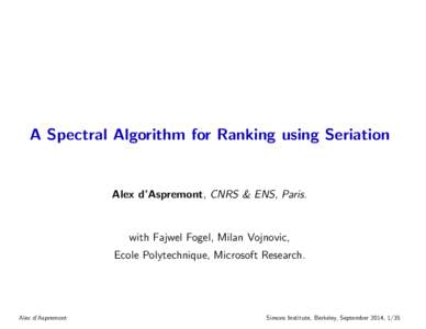 A Spectral Algorithm for Ranking using Seriation  Alex d’Aspremont, CNRS & ENS, Paris. with Fajwel Fogel, Milan Vojnovic, Ecole Polytechnique, Microsoft Research.